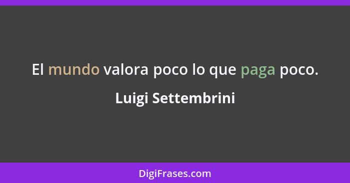 El mundo valora poco lo que paga poco.... - Luigi Settembrini