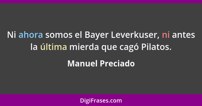 Ni ahora somos el Bayer Leverkuser, ni antes la última mierda que cagó Pilatos.... - Manuel Preciado