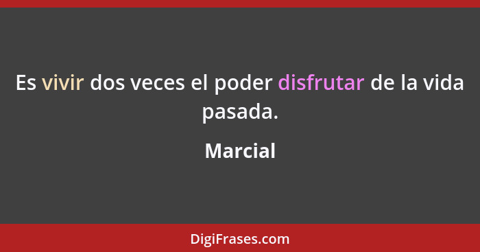 Es vivir dos veces el poder disfrutar de la vida pasada.... - Marcial