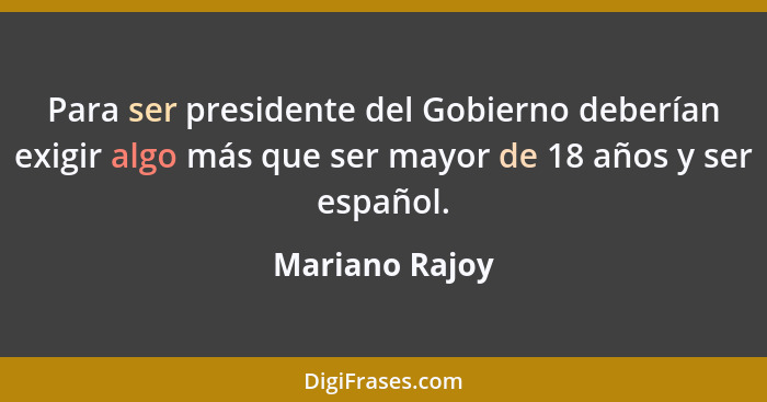 Para ser presidente del Gobierno deberían exigir algo más que ser mayor de 18 años y ser español.... - Mariano Rajoy