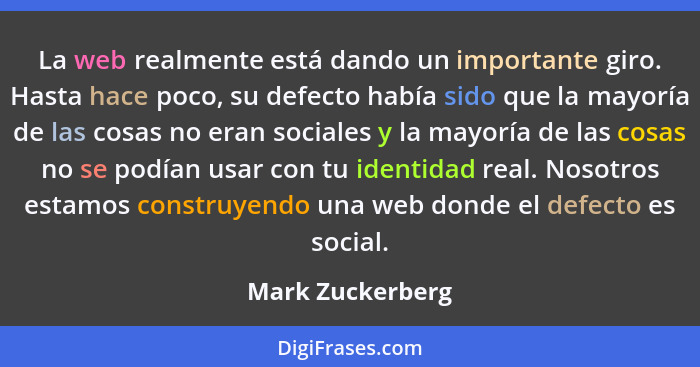 La web realmente está dando un importante giro. Hasta hace poco, su defecto había sido que la mayoría de las cosas no eran sociales... - Mark Zuckerberg