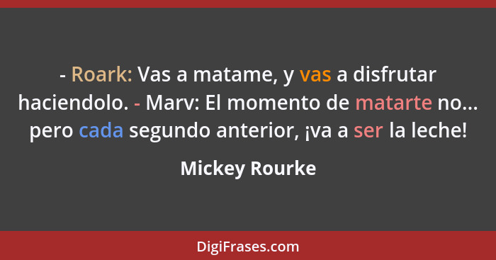 - Roark: Vas a matame, y vas a disfrutar haciendolo. - Marv: El momento de matarte no... pero cada segundo anterior, ¡va a ser la lech... - Mickey Rourke