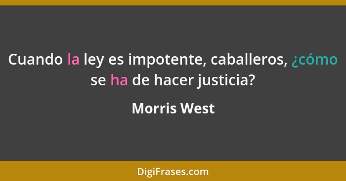 Cuando la ley es impotente, caballeros, ¿cómo se ha de hacer justicia?... - Morris West