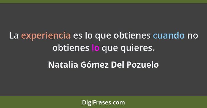 La experiencia es lo que obtienes cuando no obtienes lo que quieres.... - Natalia Gómez Del Pozuelo