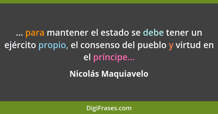 ... para mantener el estado se debe tener un ejército propio, el consenso del pueblo y virtud en el príncipe...... - Nicolás Maquiavelo