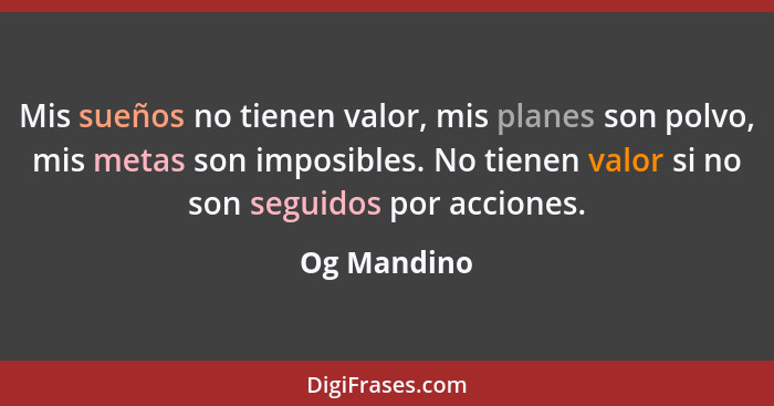 Mis sueños no tienen valor, mis planes son polvo, mis metas son imposibles. No tienen valor si no son seguidos por acciones.... - Og Mandino