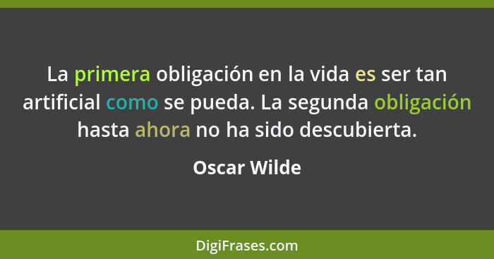 La primera obligación en la vida es ser tan artificial como se pueda. La segunda obligación hasta ahora no ha sido descubierta.... - Oscar Wilde