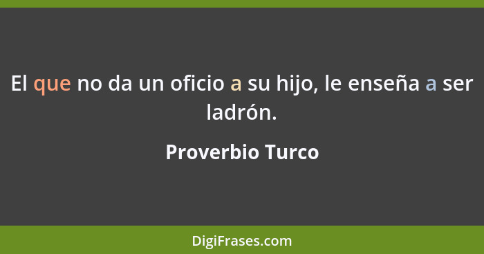 El que no da un oficio a su hijo, le enseña a ser ladrón.... - Proverbio Turco