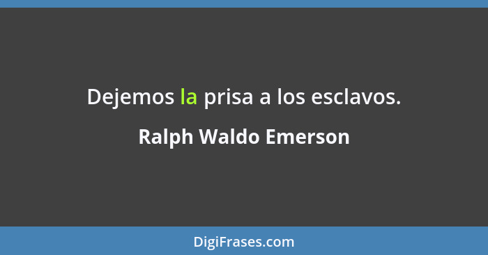 Dejemos la prisa a los esclavos.... - Ralph Waldo Emerson