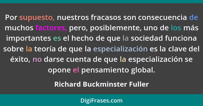 Por supuesto, nuestros fracasos son consecuencia de muchos factores, pero, posiblemente, uno de los más importantes es el... - Richard Buckminster Fuller