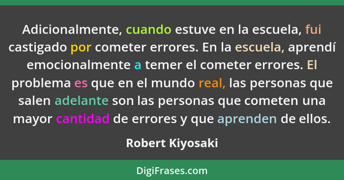 Adicionalmente, cuando estuve en la escuela, fui castigado por cometer errores. En la escuela, aprendí emocionalmente a temer el com... - Robert Kiyosaki