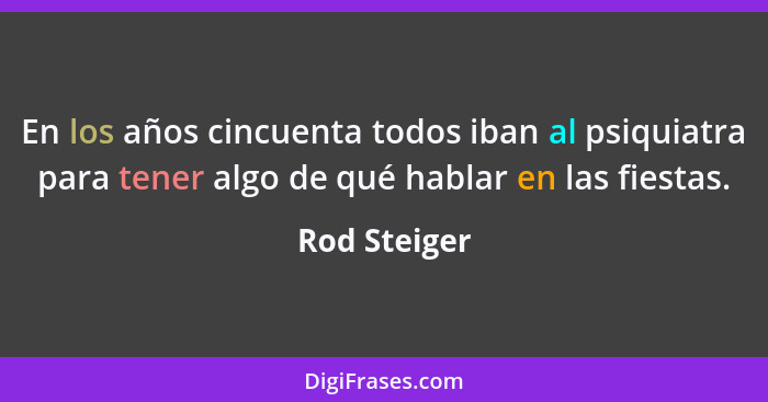 En los años cincuenta todos iban al psiquiatra para tener algo de qué hablar en las fiestas.... - Rod Steiger