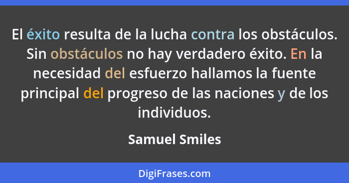 El éxito resulta de la lucha contra los obstáculos. Sin obstáculos no hay verdadero éxito. En la necesidad del esfuerzo hallamos la fu... - Samuel Smiles