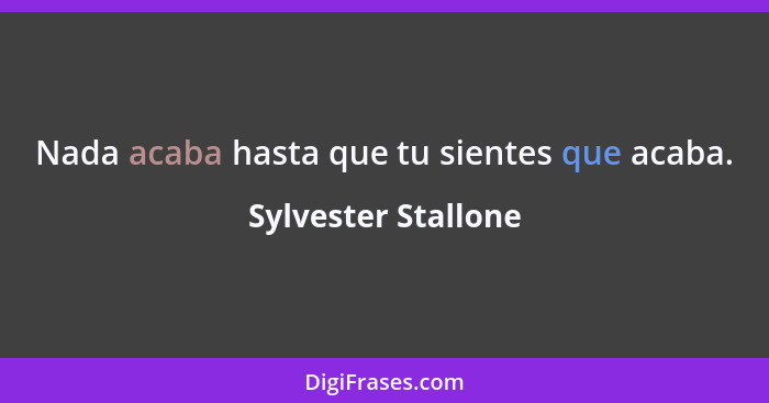 Nada acaba hasta que tu sientes que acaba.... - Sylvester Stallone