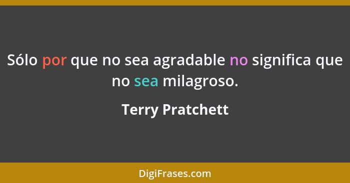 Sólo por que no sea agradable no significa que no sea milagroso.... - Terry Pratchett