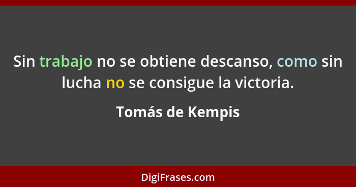 Sin trabajo no se obtiene descanso, como sin lucha no se consigue la victoria.... - Tomás de Kempis