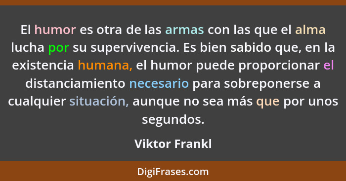 El humor es otra de las armas con las que el alma lucha por su supervivencia. Es bien sabido que, en la existencia humana, el humor pu... - Viktor Frankl