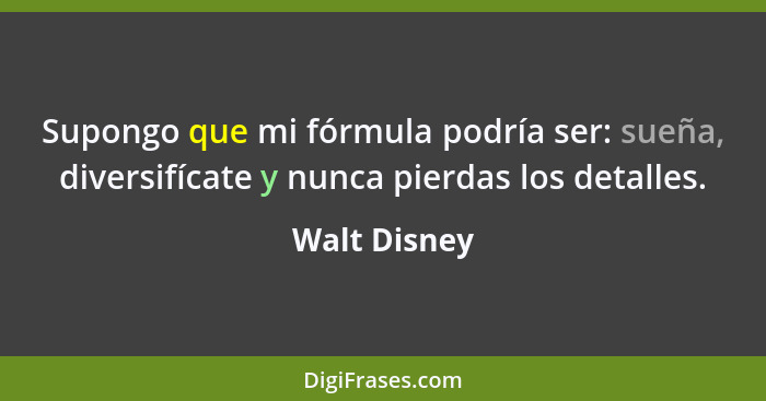 Supongo que mi fórmula podría ser: sueña, diversifícate y nunca pierdas los detalles.... - Walt Disney