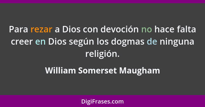 Para rezar a Dios con devoción no hace falta creer en Dios según los dogmas de ninguna religión.... - William Somerset Maugham