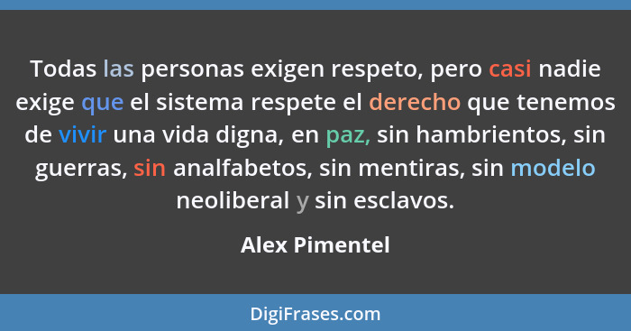 Todas las personas exigen respeto, pero casi nadie exige que el sistema respete el derecho que tenemos de vivir una vida digna, en paz... - Alex Pimentel