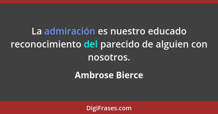La admiración es nuestro educado reconocimiento del parecido de alguien con nosotros.... - Ambrose Bierce