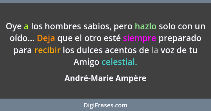 Oye a los hombres sabios, pero hazlo solo con un oído... Deja que el otro esté siempre preparado para recibir los dulces acentos... - André-Marie Ampère