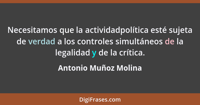 Necesitamos que la actividadpolítica esté sujeta de verdad a los controles simultáneos de la legalidad y de la crítica.... - Antonio Muñoz Molina