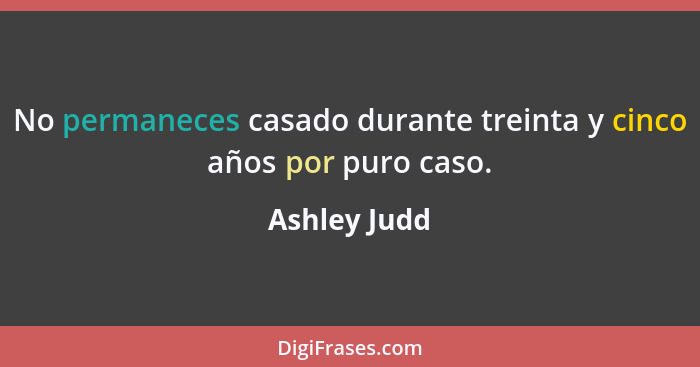 No permaneces casado durante treinta y cinco años por puro caso.... - Ashley Judd