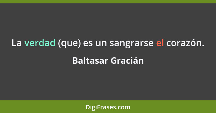 La verdad (que) es un sangrarse el corazón.... - Baltasar Gracián