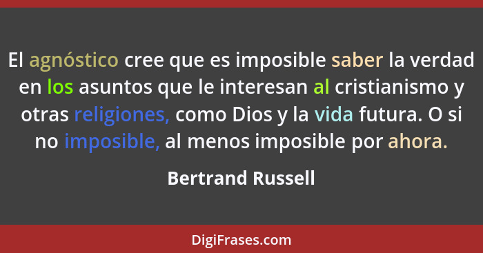El agnóstico cree que es imposible saber la verdad en los asuntos que le interesan al cristianismo y otras religiones, como Dios y... - Bertrand Russell