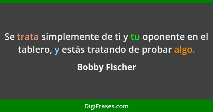 Se trata simplemente de ti y tu oponente en el tablero, y estás tratando de probar algo.... - Bobby Fischer