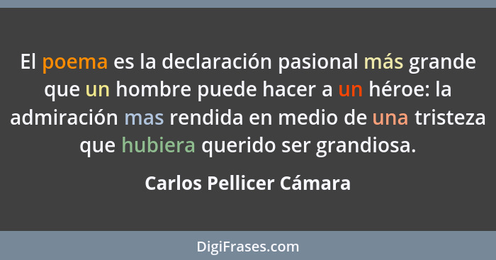 El poema es la declaración pasional más grande que un hombre puede hacer a un héroe: la admiración mas rendida en medio de un... - Carlos Pellicer Cámara