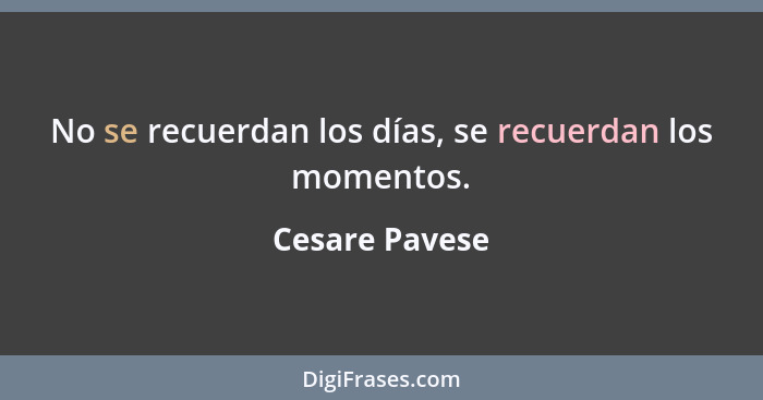 No se recuerdan los días, se recuerdan los momentos.... - Cesare Pavese