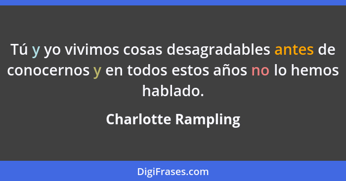 Tú y yo vivimos cosas desagradables antes de conocernos y en todos estos años no lo hemos hablado.... - Charlotte Rampling