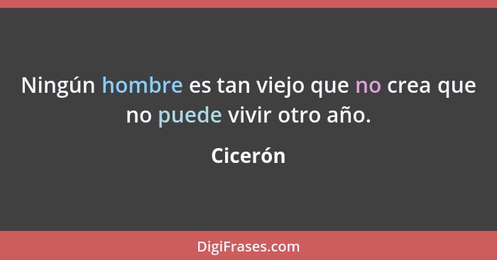 Ningún hombre es tan viejo que no crea que no puede vivir otro año.... - Cicerón