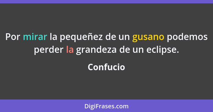 Por mirar la pequeñez de un gusano podemos perder la grandeza de un eclipse.... - Confucio