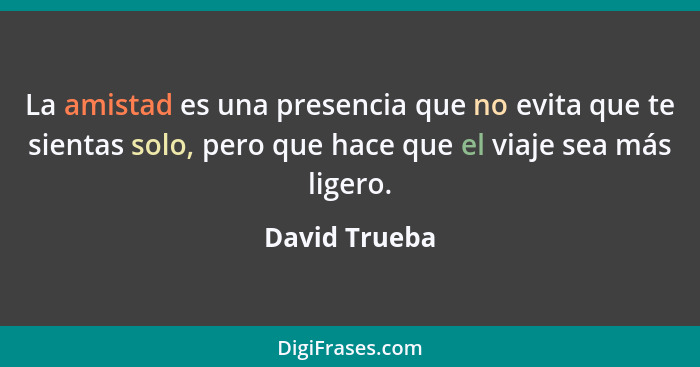 La amistad es una presencia que no evita que te sientas solo, pero que hace que el viaje sea más ligero.... - David Trueba