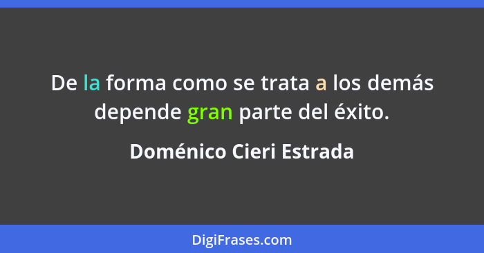 De la forma como se trata a los demás depende gran parte del éxito.... - Doménico Cieri Estrada