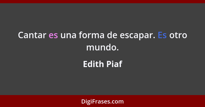 Cantar es una forma de escapar. Es otro mundo.... - Edith Piaf