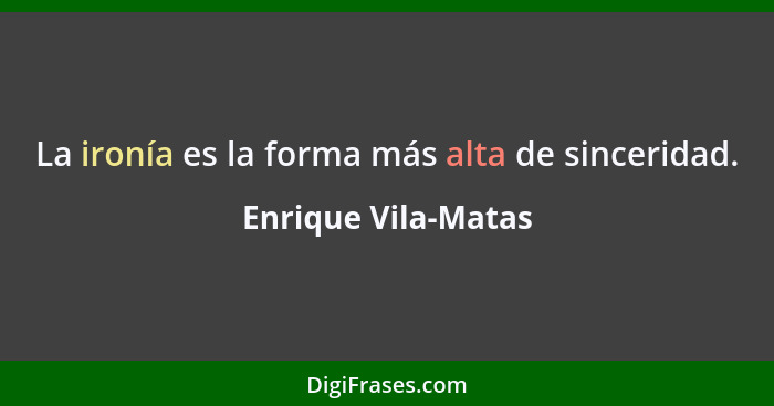 La ironía es la forma más alta de sinceridad.... - Enrique Vila-Matas