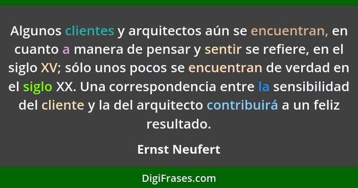 Algunos clientes y arquitectos aún se encuentran, en cuanto a manera de pensar y sentir se refiere, en el siglo XV; sólo unos pocos se... - Ernst Neufert