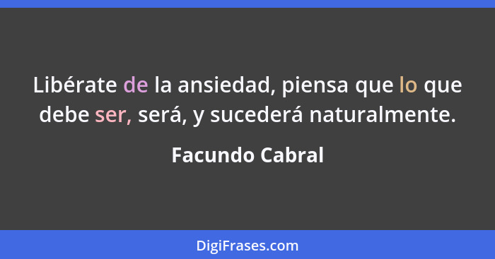 Libérate de la ansiedad, piensa que lo que debe ser, será, y sucederá naturalmente.... - Facundo Cabral