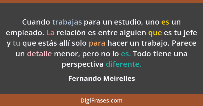 Cuando trabajas para un estudio, uno es un empleado. La relación es entre alguien que es tu jefe y tu que estás allí solo para ha... - Fernando Meirelles