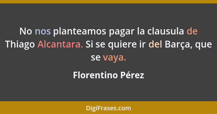 No nos planteamos pagar la clausula de Thiago Alcantara. Si se quiere ir del Barça, que se vaya.... - Florentino Pérez