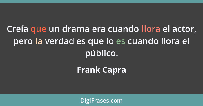 Creía que un drama era cuando llora el actor, pero la verdad es que lo es cuando llora el público.... - Frank Capra