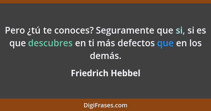 Pero ¿tú te conoces? Seguramente que si, si es que descubres en ti más defectos que en los demás.... - Friedrich Hebbel