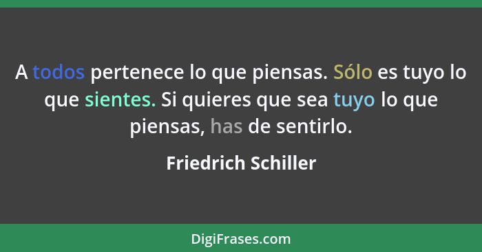 A todos pertenece lo que piensas. Sólo es tuyo lo que sientes. Si quieres que sea tuyo lo que piensas, has de sentirlo.... - Friedrich Schiller