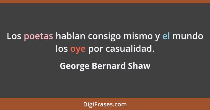 Los poetas hablan consigo mismo y el mundo los oye por casualidad.... - George Bernard Shaw