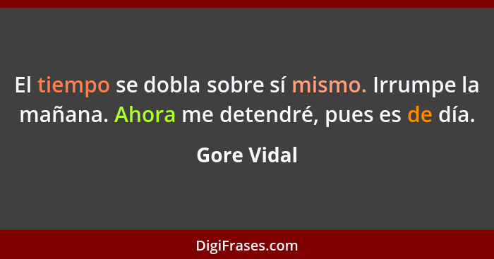 El tiempo se dobla sobre sí mismo. Irrumpe la mañana. Ahora me detendré, pues es de día.... - Gore Vidal