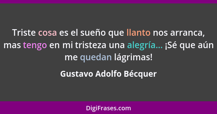 Triste cosa es el sueño que llanto nos arranca, mas tengo en mi tristeza una alegría... ¡Sé que aún me quedan lágrimas!... - Gustavo Adolfo Bécquer